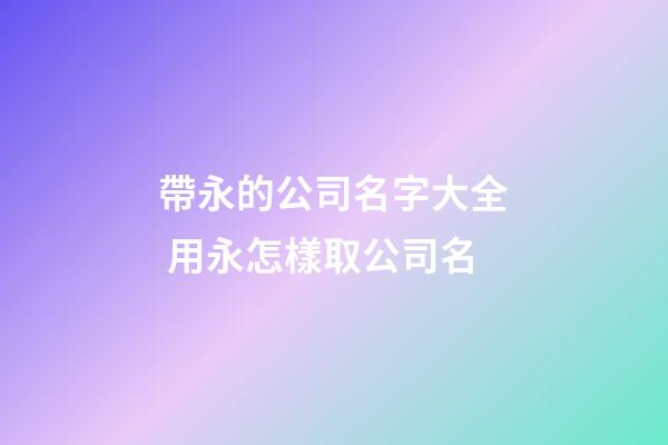 帶永的公司名字大全 用永怎樣取公司名-第1張-公司起名-玄機派